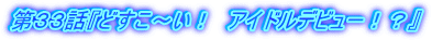 第33話『どすこ~い! アイドルデビュー!?』