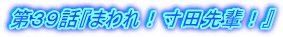 第39話『まわれ!寸田先輩!』