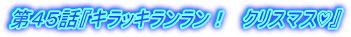第４５話『キラッキランラン！　クリスマス♡』