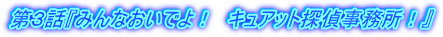 第３話『みんなおいでよ！　キュアット探偵事務所！』